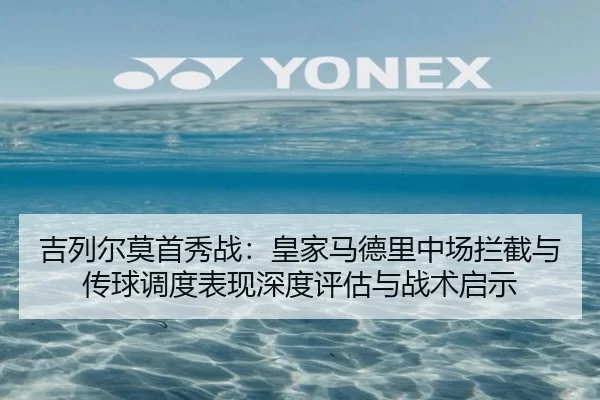 吉列尔莫首秀战：皇家马德里中场拦截与传球调度表现深度评估与战术启示