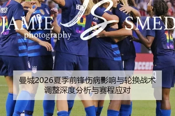 曼城2026夏季前锋伤病影响与轮换战术调整深度分析与赛程应对